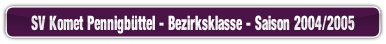 SV Komet Pennigbüttel - Bezirksklasse - Saison 2004/2005.